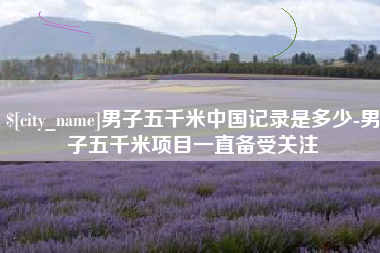 抚顺男子五千米中国记录是多少-男子五千米项目一直备受关注