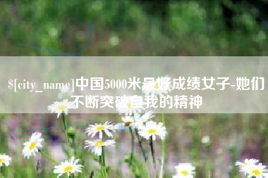 抚顺中国5000米最好成绩女子-她们不断突破自我的精神