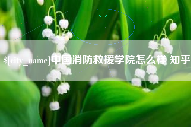 抚顺中国消防救援学院怎么样 知乎
