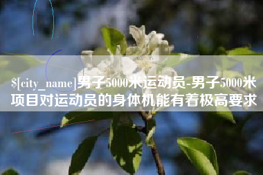 抚顺男子5000米运动员-男子5000米项目对运动员的身体机能有着极高要求
