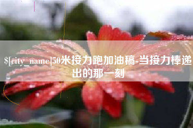 抚顺50米接力跑加油稿-当接力棒递出的那一刻