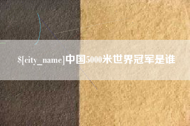 抚顺中国5000米世界冠军是谁