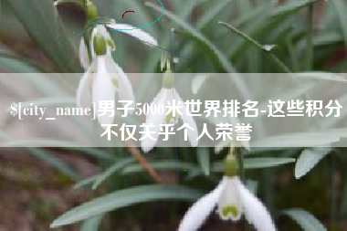 抚顺男子5000米世界排名-这些积分不仅关乎个人荣誉
