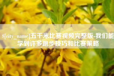 抚顺五千米比赛视频完整版-我们能学到许多跑步技巧和比赛策略