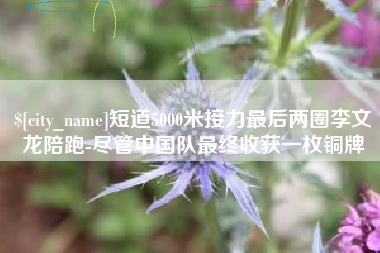 抚顺短道5000米接力最后两圈李文龙陪跑-尽管中国队最终收获一枚铜牌