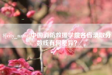 抚顺中国消防救援学院各省录取分数线有何差异？