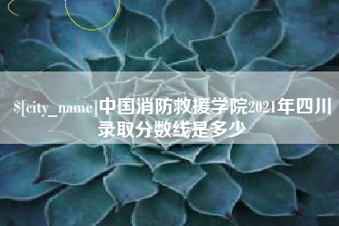 抚顺中国消防救援学院2021年四川录取分数线是多少