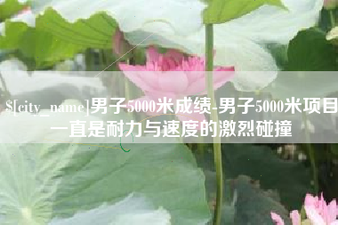 抚顺男子5000米成绩-男子5000米项目一直是耐力与速度的激烈碰撞