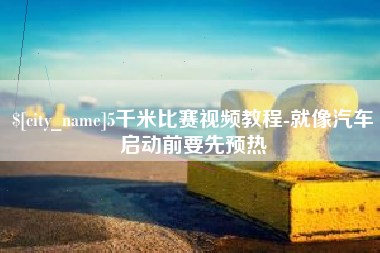 抚顺5千米比赛视频教程-就像汽车启动前要先预热