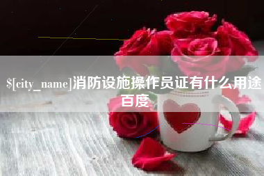 抚顺消防设施操作员证有什么用途百度