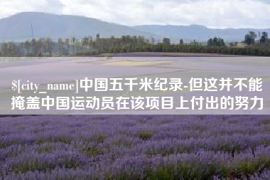抚顺中国五千米纪录-但这并不能掩盖中国运动员在该项目上付出的努力