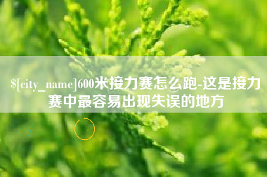 抚顺600米接力赛怎么跑-这是接力赛中最容易出现失误的地方