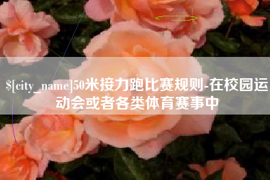 抚顺50米接力跑比赛规则-在校园运动会或者各类体育赛事中