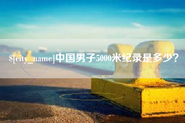 抚顺中国男子5000米纪录是多少？