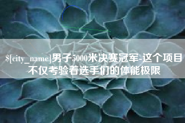 抚顺男子5000米决赛冠军-这个项目不仅考验着选手们的体能极限