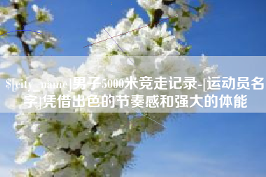 抚顺男子5000米竞走记录-[运动员名字]凭借出色的节奏感和强大的体能