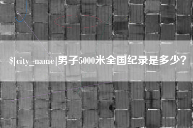 抚顺男子5000米全国纪录是多少？