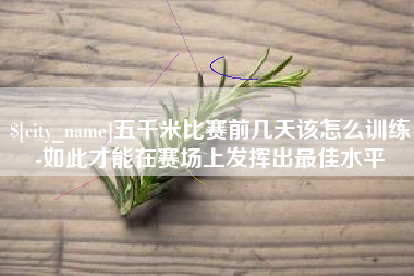 抚顺五千米比赛前几天该怎么训练-如此才能在赛场上发挥出最佳水平