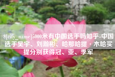 抚顺5000米有中国选手吗知乎-中国选手吴宇、刘瀚彬、哈那哈提·木哈买提分别获得冠、亚、季军
