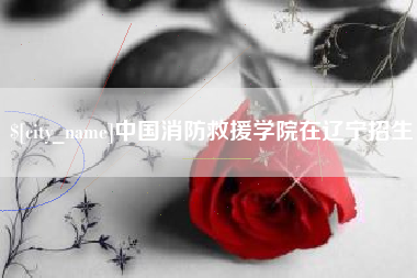 抚顺中国消防救援学院在辽宁招生