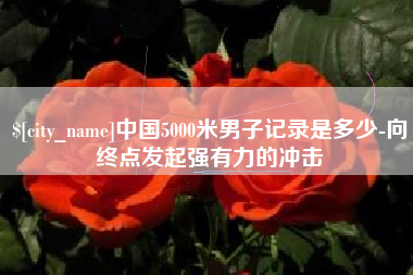 抚顺中国5000米男子记录是多少-向终点发起强有力的冲击