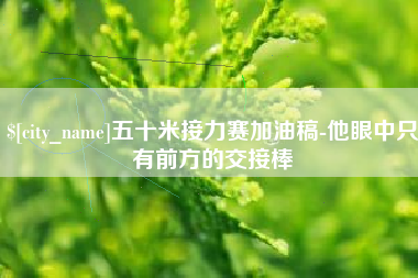 抚顺五十米接力赛加油稿-他眼中只有前方的交接棒