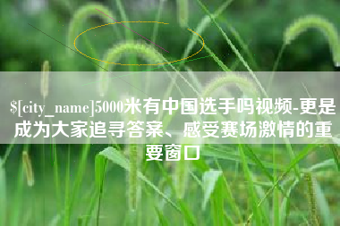 抚顺5000米有中国选手吗视频-更是成为大家追寻答案、感受赛场激情的重要窗口