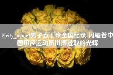 抚顺男子五千米全国纪录-闪耀着中国田径运动员拼搏进取的光辉