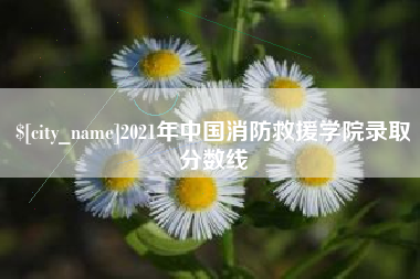 抚顺2021年中国消防救援学院录取分数线