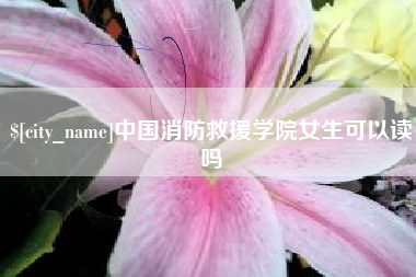 抚顺中国消防救援学院女生可以读吗