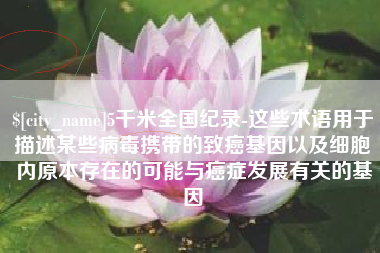 抚顺5千米全国纪录-这些术语用于描述某些病毒携带的致癌基因以及细胞内原本存在的可能与癌症发展有关的基因