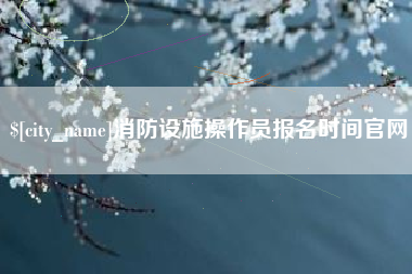抚顺消防设施操作员报名时间官网