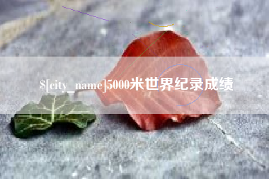 抚顺5000米世界纪录成绩