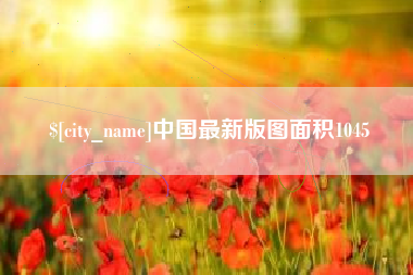 抚顺中国最新版图面积1045