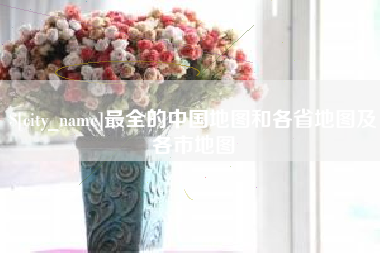 抚顺最全的中国地图和各省地图及各市地图