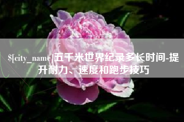 抚顺五千米世界纪录多长时间-提升耐力、速度和跑步技巧