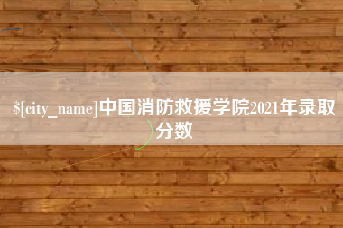 抚顺中国消防救援学院2021年录取分数