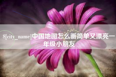 抚顺中国地图怎么画简单又漂亮一年级小朋友