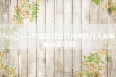 抚顺中国执行公开网被执行人名单查询孟凡鹏