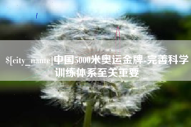 抚顺中国5000米奥运金牌-完善科学训练体系至关重要