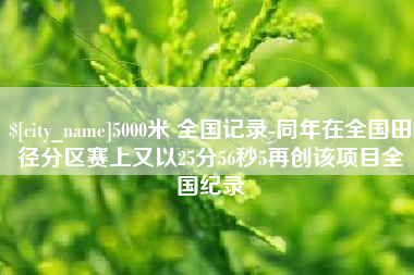 抚顺5000米 全国记录-同年在全国田径分区赛上又以25分56秒5再创该项目全国纪录