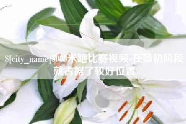 抚顺5000米跑比赛视频-在最初阶段就占据了较好位置
