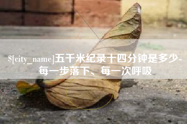 抚顺五千米纪录十四分钟是多少-每一步落下、每一次呼吸