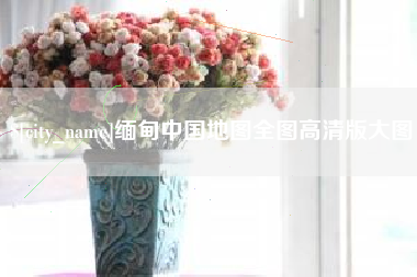 抚顺缅甸中国地图全图高清版大图