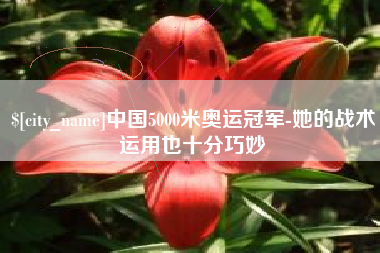 抚顺中国5000米奥运冠军-她的战术运用也十分巧妙
