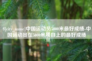 抚顺中国运动员5000米最好成绩-中国运动员在5000米项目上的最好成绩