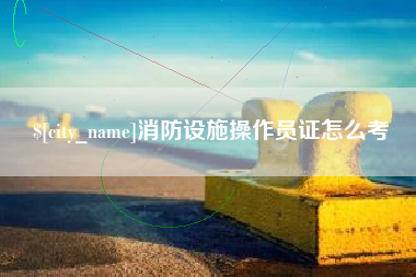 抚顺消防设施操作员证怎么考