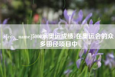 抚顺5000米奥运成绩-在奥运会的众多田径项目中