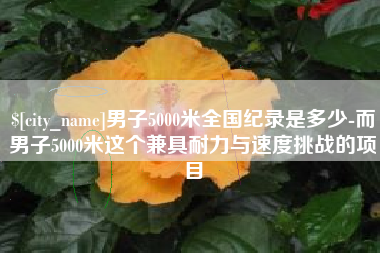 抚顺男子5000米全国纪录是多少-而男子5000米这个兼具耐力与速度挑战的项目