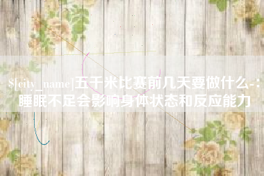 抚顺五千米比赛前几天要做什么-：睡眠不足会影响身体状态和反应能力